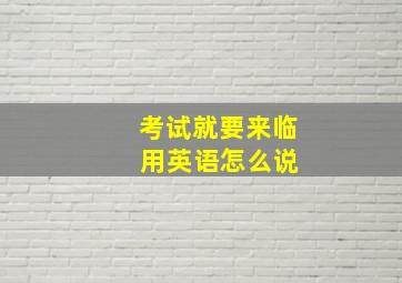 考试就要来临 用英语怎么说